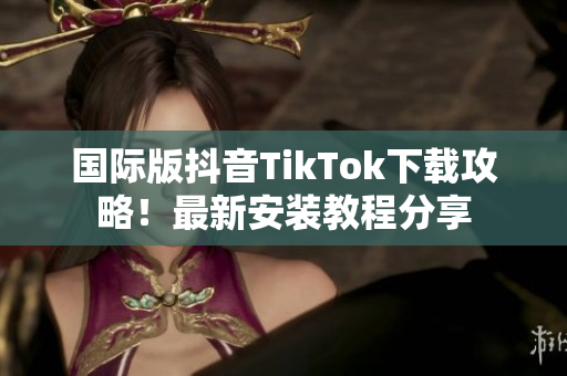 国际版抖音TikTok下载攻略！最新安装教程分享
