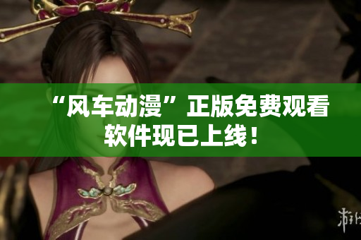 “风车动漫”正版免费观看软件现已上线！