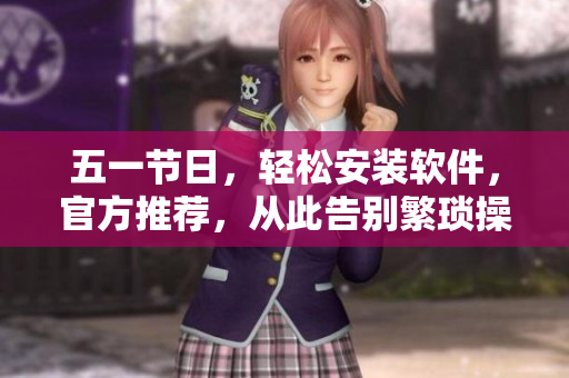 五一节日，轻松安装软件，官方推荐，从此告别繁琐操作！