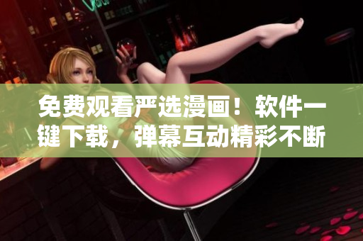 免费观看严选漫画！软件一键下载，弹幕互动精彩不断！