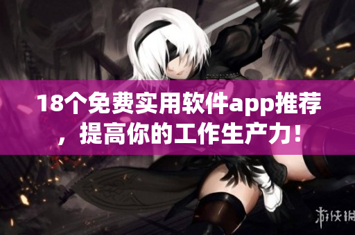 18个免费实用软件app推荐，提高你的工作生产力！