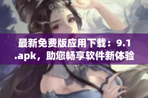 最新免费版应用下载：9.1.apk，助您畅享软件新体验