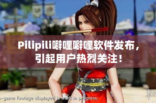 Pilipili噼哩噼哩软件发布，引起用户热烈关注！