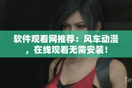 软件观看网推荐：风车动漫，在线观看无需安装！