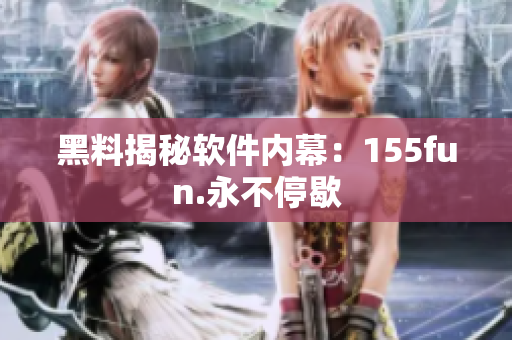 黑料揭秘软件内幕：155fun.永不停歇