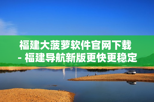 福建大菠萝软件官网下载 - 福建导航新版更快更稳定