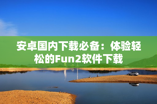 安卓国内下载必备：体验轻松的Fun2软件下载