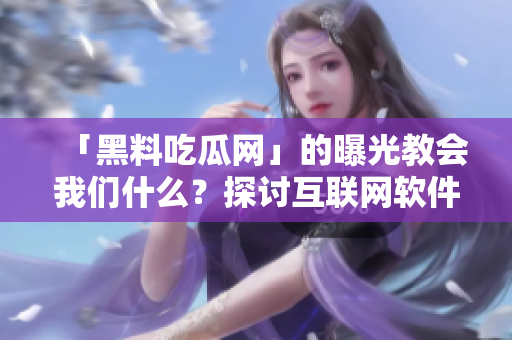 「黑料吃瓜网」的曝光教会我们什么？探讨互联网软件背后的道德责任