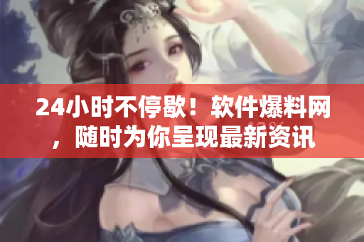 24小时不停歇！软件爆料网，随时为你呈现最新资讯