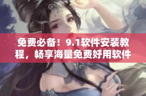 免费必备！9.1软件安装教程，畅享海量免费好用软件