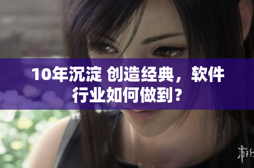10年沉淀 创造经典，软件行业如何做到？