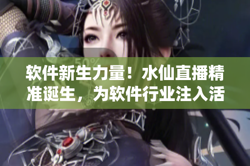 软件新生力量！水仙直播精准诞生，为软件行业注入活力