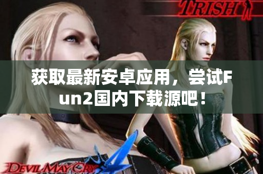 获取最新安卓应用，尝试Fun2国内下载源吧！