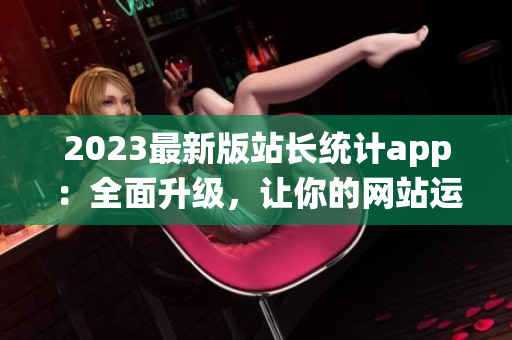 2023最新版站长统计app：全面升级，让你的网站运营更得心应手