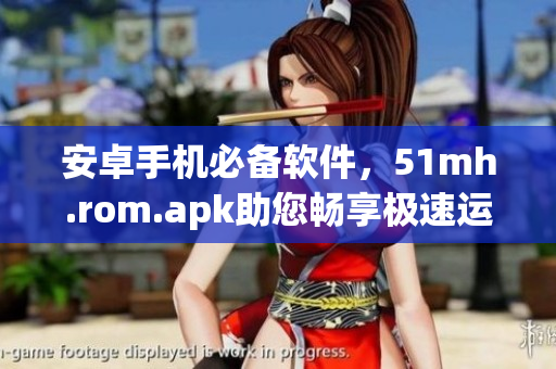 安卓手机必备软件，51mh.rom.apk助您畅享极速运行体验