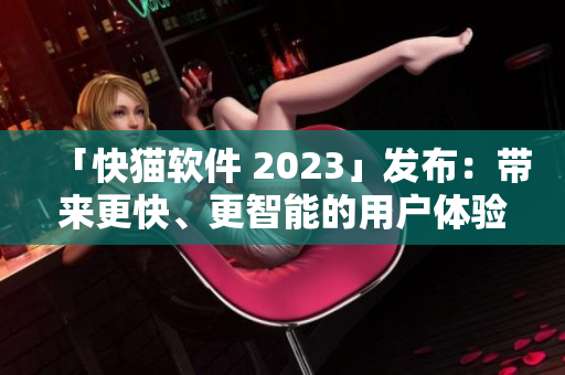 「快猫软件 2023」发布：带来更快、更智能的用户体验!