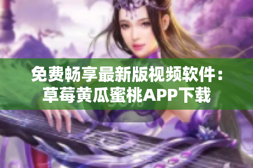 免费畅享最新版视频软件：草莓黄瓜蜜桃APP下载