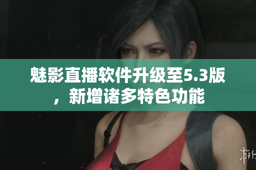 魅影直播软件升级至5.3版，新增诸多特色功能