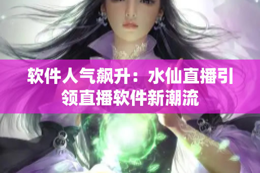 软件人气飙升：水仙直播引领直播软件新潮流