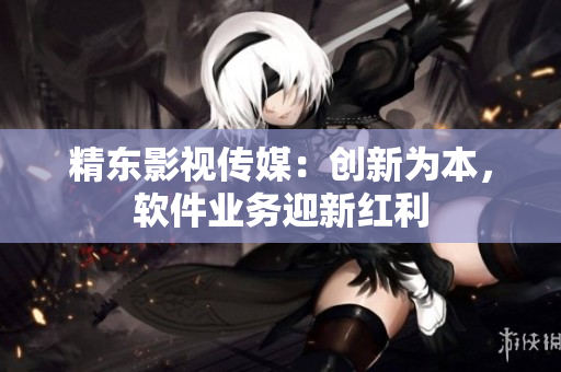 精东影视传媒：创新为本，软件业务迎新红利