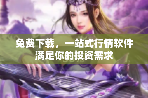 免费下载，一站式行情软件满足你的投资需求