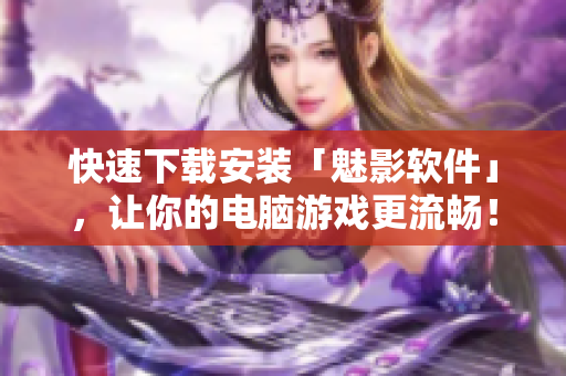 快速下载安装「魅影软件」，让你的电脑游戏更流畅！