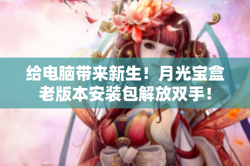 给电脑带来新生！月光宝盒老版本安装包解放双手！