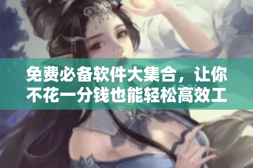 免费必备软件大集合，让你不花一分钱也能轻松高效工作