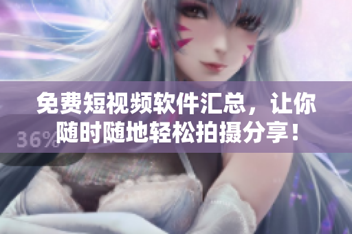 免费短视频软件汇总，让你随时随地轻松拍摄分享！