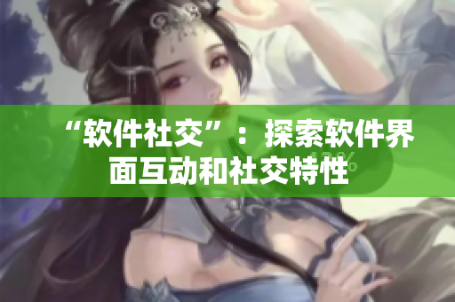 “软件社交”：探索软件界面互动和社交特性