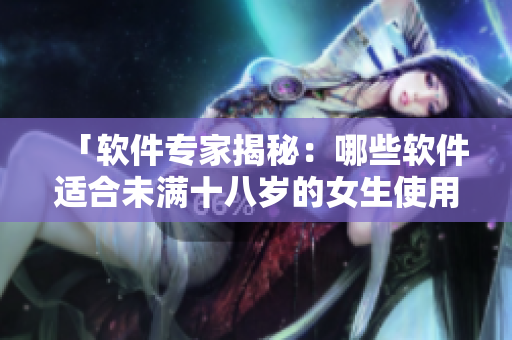 「软件专家揭秘：哪些软件适合未满十八岁的女生使用？」
