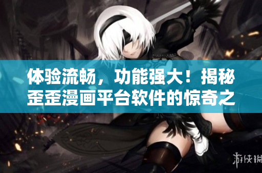 体验流畅，功能强大！揭秘歪歪漫画平台软件的惊奇之处