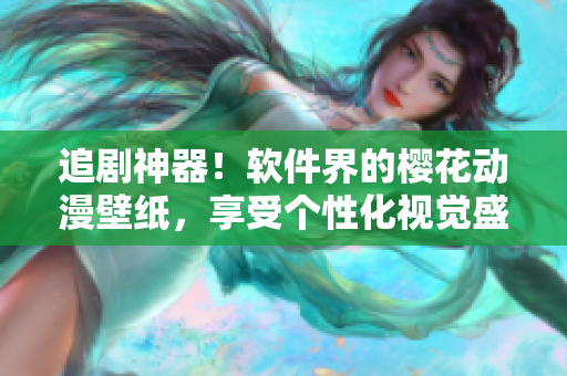 追剧神器！软件界的樱花动漫壁纸，享受个性化视觉盛宴！