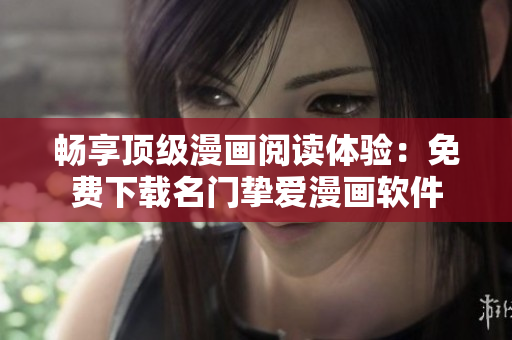 畅享顶级漫画阅读体验：免费下载名门挚爱漫画软件