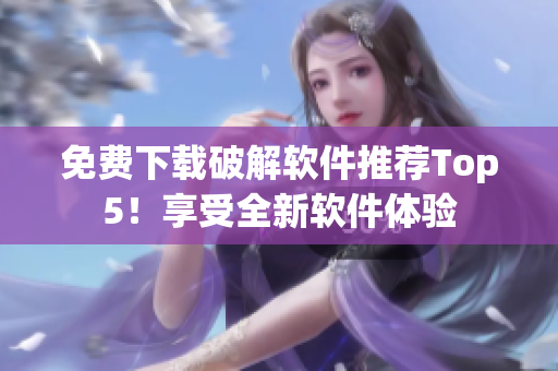免费下载破解软件推荐Top5！享受全新软件体验