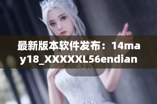 最新版本软件发布：14may18_XXXXXL56endian带来卓越体验(1)