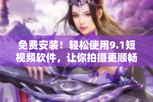 免费安装！轻松使用9.1短视频软件，让你拍摄更顺畅