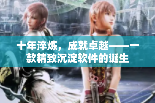 十年淬炼，成就卓越——一款精致沉淀软件的诞生