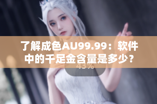 了解成色AU99.99：软件中的千足金含量是多少？