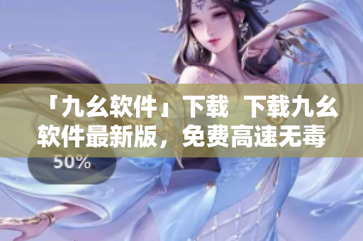「九幺软件」下载  下载九幺软件最新版，免费高速无毒