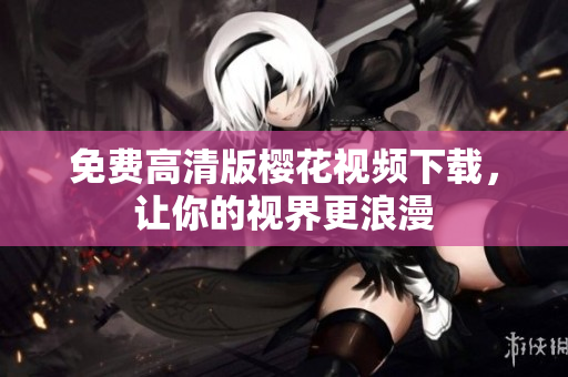 免费高清版樱花视频下载，让你的视界更浪漫