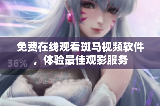 免费在线观看斑马视频软件，体验最佳观影服务