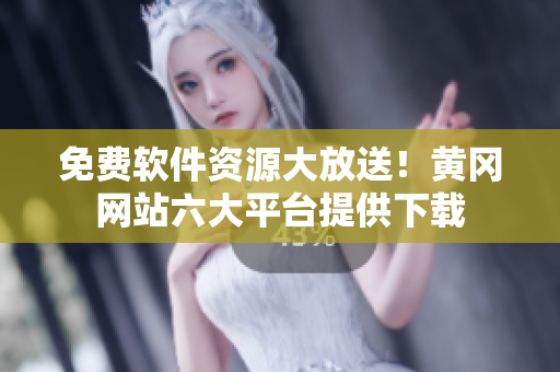 免费软件资源大放送！黄冈网站六大平台提供下载