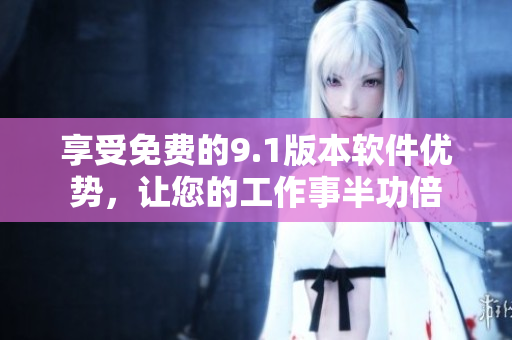 享受免费的9.1版本软件优势，让您的工作事半功倍