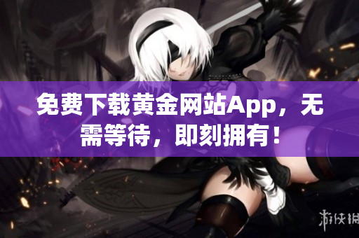 免费下载黄金网站App，无需等待，即刻拥有！