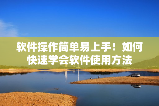软件操作简单易上手！如何快速学会软件使用方法
