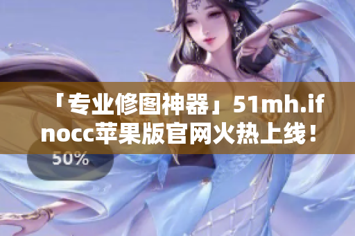 「专业修图神器」51mh.ifnocc苹果版官网火热上线！