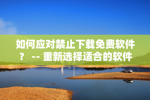 如何应对禁止下载免费软件？ -- 重新选择适合的软件来替代