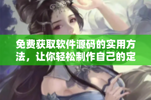 免费获取软件源码的实用方法，让你轻松制作自己的定制软件
