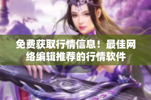 免费获取行情信息！最佳网络编辑推荐的行情软件